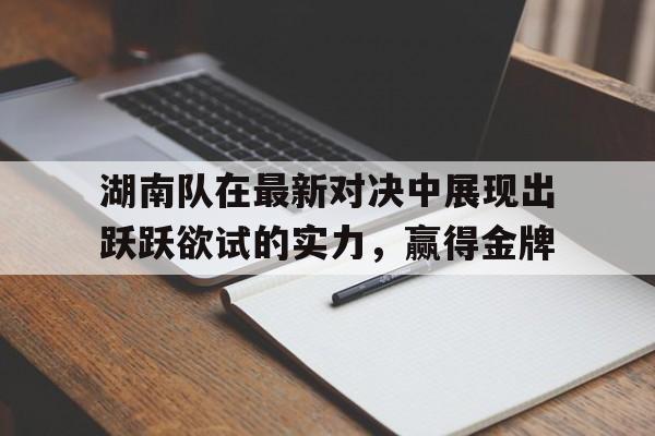 开云-关于湖南队在最新对决中展现出跃跃欲试的实力，赢得金牌的信息